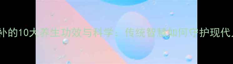 图片 中药厚补的10大养生功效与科学：传统智慧如何守护现代人健康1