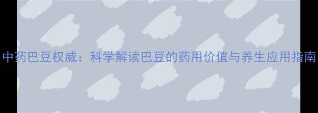 图片 中药巴豆权威：科学解读巴豆的药用价值与养生应用指南