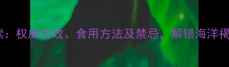 中药昆布养生必读权威功效食用方法及禁忌解锁海洋褐藻的健康新密码