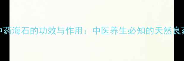 中药海石的功效与作用中医养生必知的天然良药