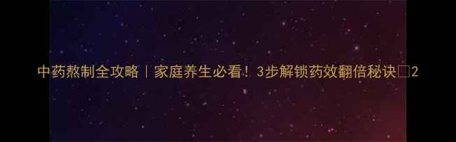中药熬制全攻略家庭养生必看3步解锁药效翻倍秘诀