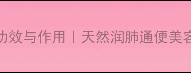 中药瓜萎的10大养生功效与作用天然润肺通便美容秘籍中医世家传承