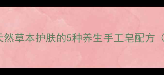 中药皂角DIY天然草本护肤的5种养生手工皂配方附详细教程