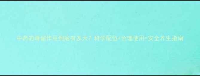 图片 中药的毒副作用到底有多大？科学配伍+合理使用=安全养生指南