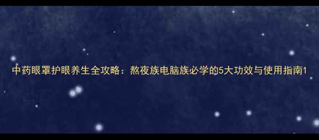 图片 中药眼罩护眼养生全攻略：熬夜族电脑族必学的5大功效与使用指南1