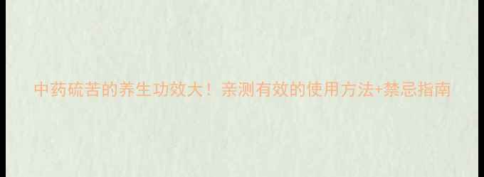 图片 中药硫苦的养生功效大！亲测有效的使用方法+禁忌指南
