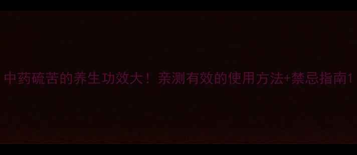 中药硫苦的养生功效大亲测有效的使用方法禁忌指南