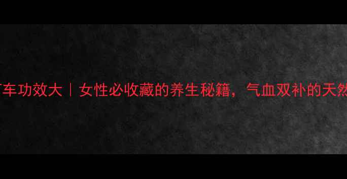 中药紫河车功效大女性必收藏的养生秘籍气血双补的天然宝藏
