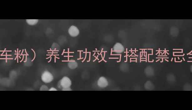 中药紫河车紫河车粉养生功效与搭配禁忌全科学食用指南