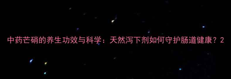 中药芒硝的养生功效与科学天然泻下剂如何守护肠道健康
