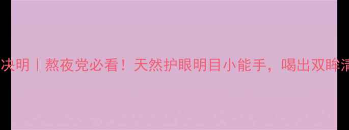 中药草决明熬夜党必看天然护眼明目小能手喝出双眸清澈感
