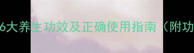 中药药膏的6大养生功效及正确使用指南附功效对比表