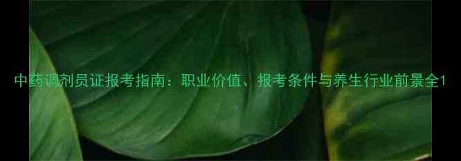 图片 中药调剂员证报考指南：职业价值、报考条件与养生行业前景全1