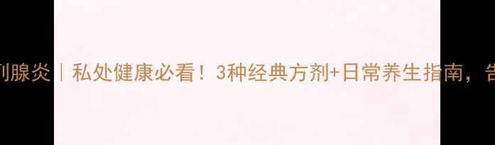 中药调理前列腺炎私处健康必看3种经典方剂日常养生指南告别难言之隐