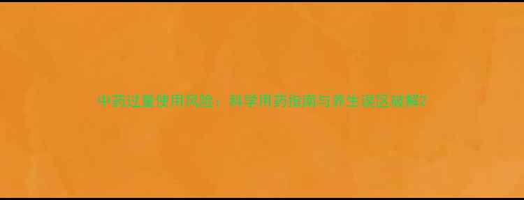 中药过量使用风险科学用药指南与养生误区破解