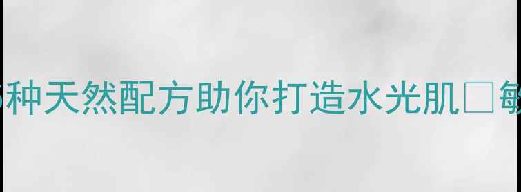 中药面膜DIY5种天然配方助你打造水光肌敏感肌也能用