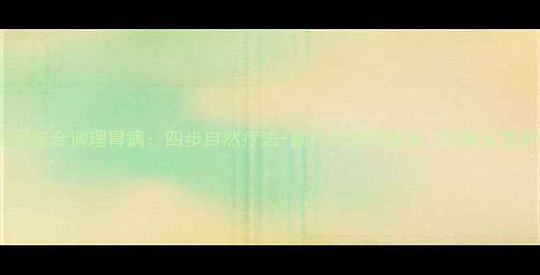 中西医结合调理胃病四步自然疗法副作用预防指南附真实案例