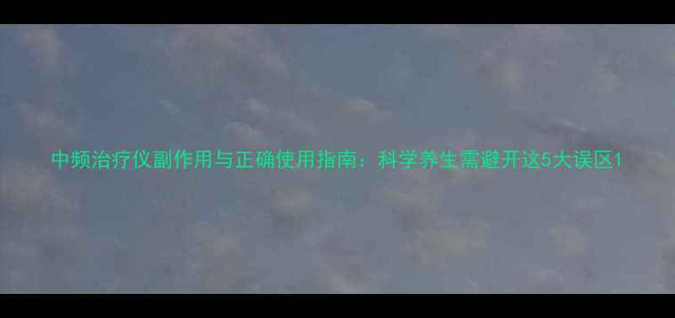 图片 中频治疗仪副作用与正确使用指南：科学养生需避开这5大误区1