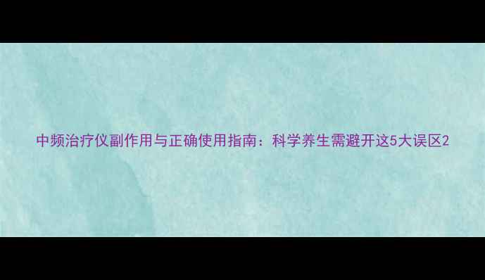 中频治疗仪副作用与正确使用指南科学养生需避开这5大误区