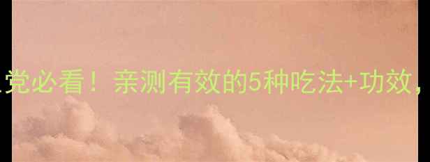 丹参服用方法养生党必看亲测有效的5种吃法功效这样吃效果翻倍