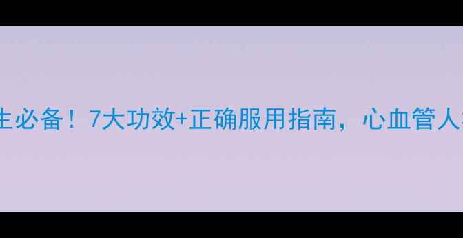 丹参片养生必备7大功效正确服用指南心血管人群必看