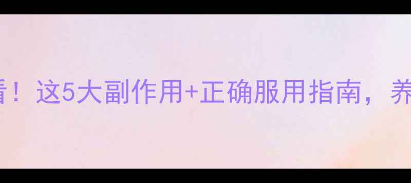 丹参片长期服用必看这5大副作用正确服用指南养生人看完再买药