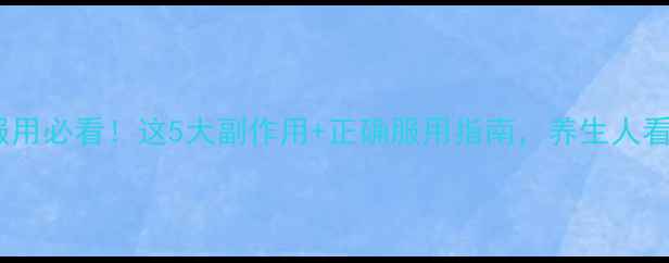 图片 丹参片长期服用必看！这5大副作用+正确服用指南，养生人看完再买药！2