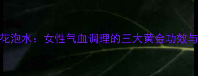 丹参玫瑰花泡水女性气血调理的三大黄金功效与冲泡指南