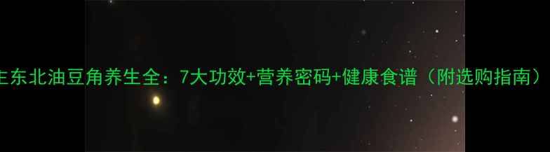 图片 主东北油豆角养生全：7大功效+营养密码+健康食谱（附选购指南）1
