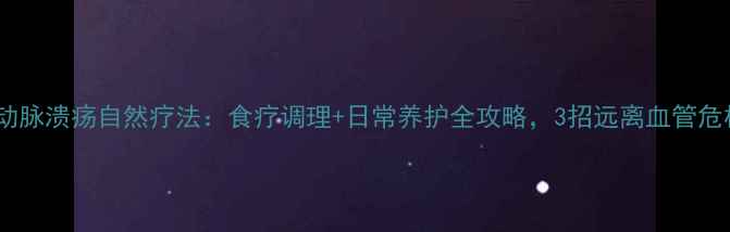 主动脉溃疡自然疗法食疗调理日常养护全攻略3招远离血管危机