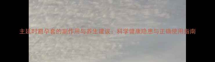 图片 主延时避孕套的副作用与养生建议：科学健康隐患与正确使用指南