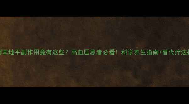 图片 主硝苯地平副作用竟有这些？高血压患者必看！科学养生指南+替代疗法推荐