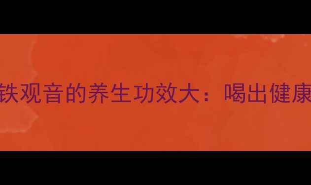 图片 主绿茶与铁观音的养生功效大：喝出健康好状态！