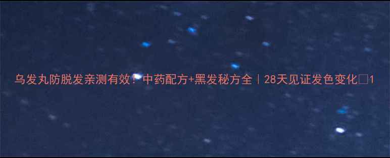 乌发丸防脱发亲测有效中药配方黑发秘方全28天见证发色变化