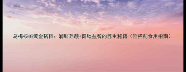图片 乌梅核桃黄金搭档：润肺养颜+健脑益智的养生秘籍（附搭配食用指南）