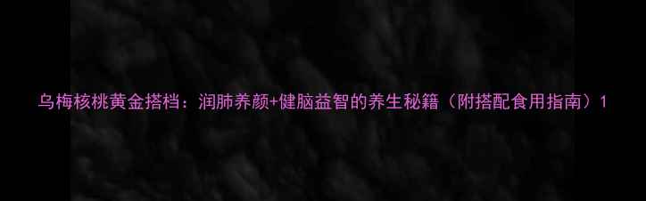 图片 乌梅核桃黄金搭档：润肺养颜+健脑益智的养生秘籍（附搭配食用指南）1