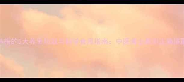 图片 乌梅的5大养生功效与科学食用指南：中医博士教你正确搭配