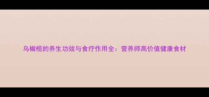 乌橄榄的养生功效与食疗作用全营养师高价值健康食材