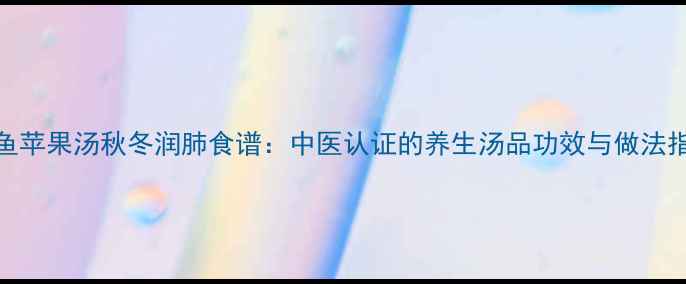 图片 乌鱼苹果汤秋冬润肺食谱：中医认证的养生汤品功效与做法指南