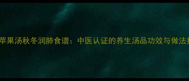 乌鱼苹果汤秋冬润肺食谱中医认证的养生汤品功效与做法指南