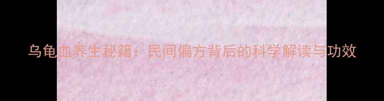 图片 乌龟血养生秘籍：民间偏方背后的科学解读与功效