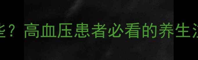 乐卡地平片副作用有哪些高血压患者必看的养生注意事项与科学应对指南