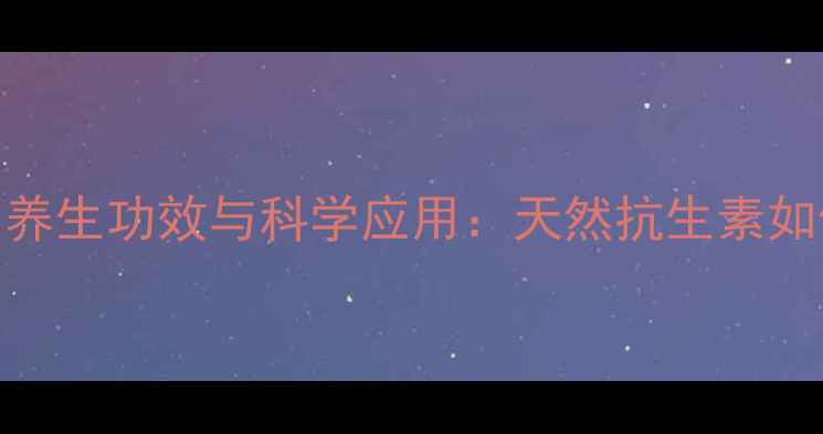 图片 乙罗璇霉素的养生功效与科学应用：天然抗生素如何守护健康？