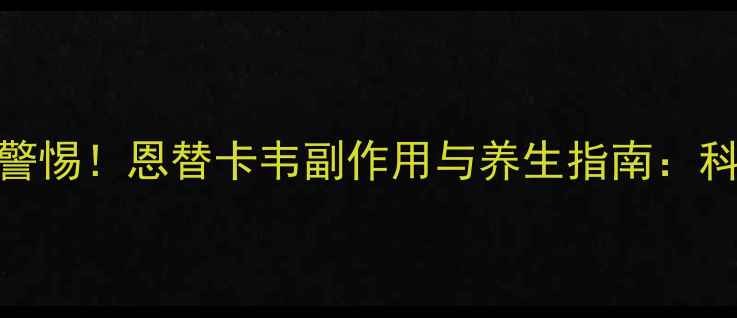 乙肝患者长期用药需警惕恩替卡韦副作用与养生指南科学应对与日常保健全