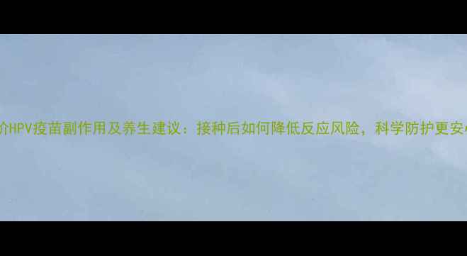 九价HPV疫苗副作用及养生建议接种后如何降低反应风险科学防护更安心