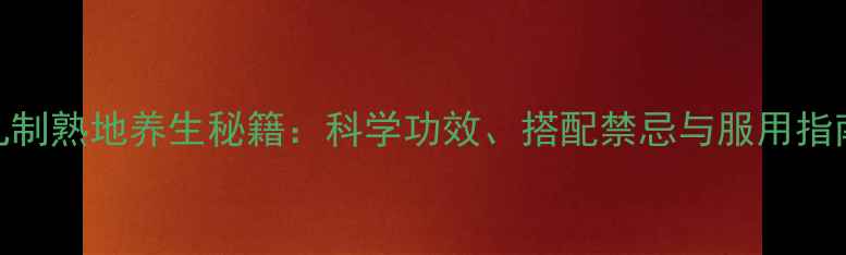 九制熟地养生秘籍科学功效搭配禁忌与服用指南