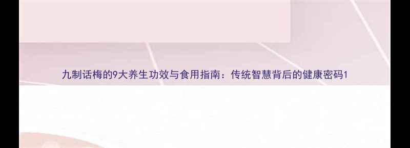 图片 九制话梅的9大养生功效与食用指南：传统智慧背后的健康密码1