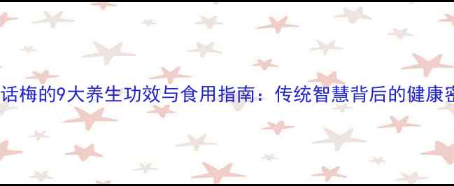 图片 九制话梅的9大养生功效与食用指南：传统智慧背后的健康密码2