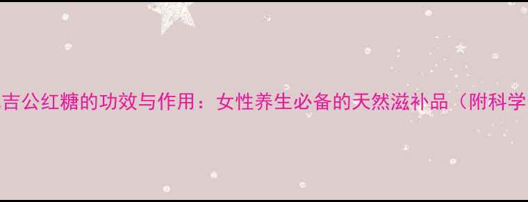 图片 九吉公红糖的功效与作用：女性养生必备的天然滋补品（附科学）