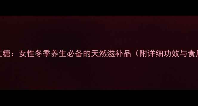 九吉公红糖女性冬季养生必备的天然滋补品附详细功效与食用指南